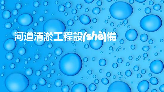 河道清淤工程設(shè)備機(jī)械超越堵塞：如何讓水流更暢？